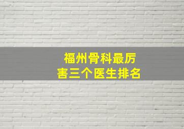 福州骨科最厉害三个医生排名