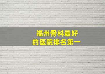 福州骨科最好的医院排名第一