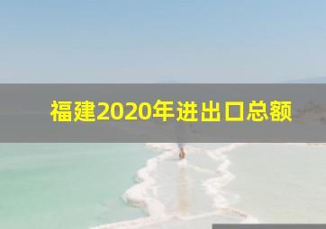 福建2020年进出口总额