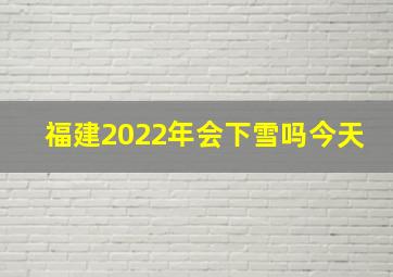 福建2022年会下雪吗今天