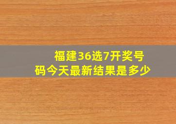 福建36选7开奖号码今天最新结果是多少