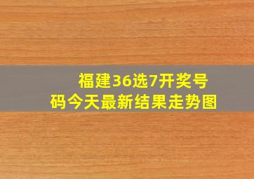 福建36选7开奖号码今天最新结果走势图