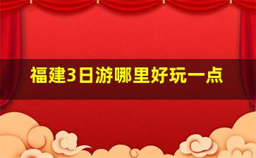 福建3日游哪里好玩一点