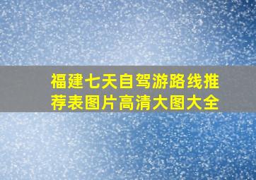 福建七天自驾游路线推荐表图片高清大图大全