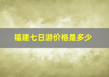 福建七日游价格是多少