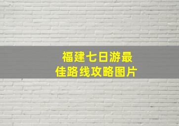 福建七日游最佳路线攻略图片