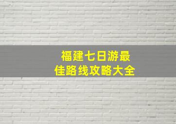 福建七日游最佳路线攻略大全