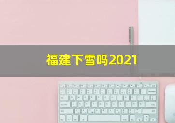 福建下雪吗2021