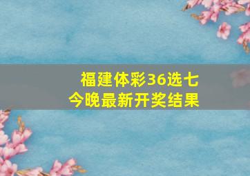 福建体彩36选七今晚最新开奖结果