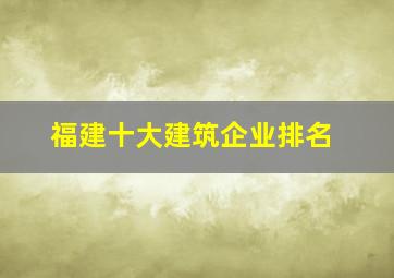 福建十大建筑企业排名