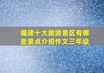 福建十大旅游景区有哪些景点介绍作文三年级