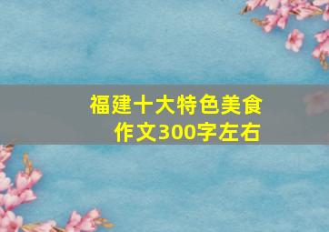 福建十大特色美食作文300字左右