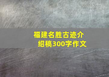 福建名胜古迹介绍稿300字作文