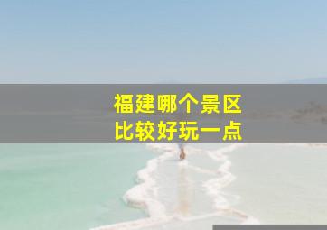 福建哪个景区比较好玩一点