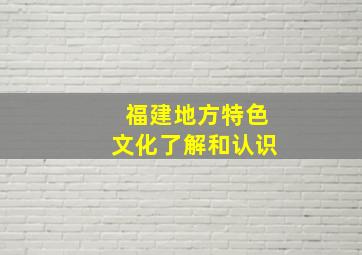 福建地方特色文化了解和认识