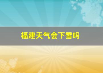 福建天气会下雪吗