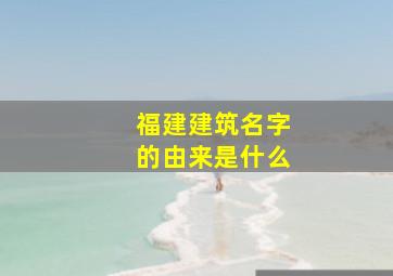 福建建筑名字的由来是什么