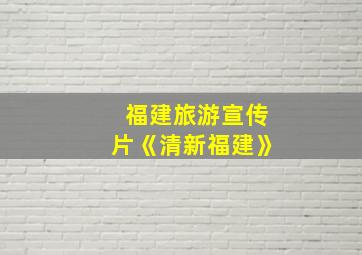 福建旅游宣传片《清新福建》