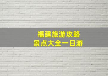 福建旅游攻略景点大全一日游