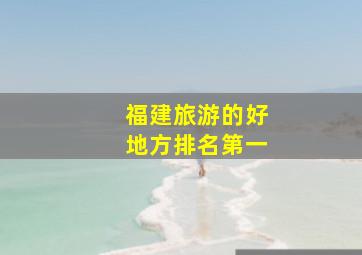 福建旅游的好地方排名第一