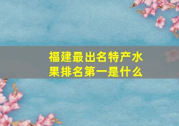 福建最出名特产水果排名第一是什么