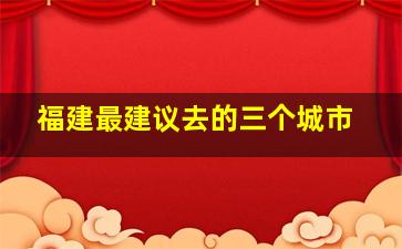 福建最建议去的三个城市