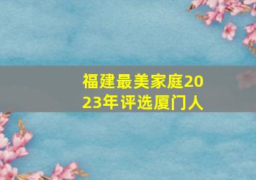 福建最美家庭2023年评选厦门人