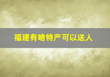 福建有啥特产可以送人