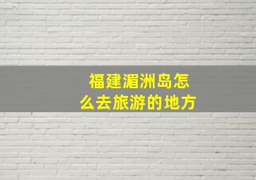 福建湄洲岛怎么去旅游的地方