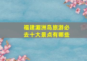 福建湄洲岛旅游必去十大景点有哪些