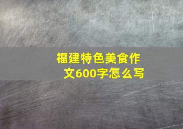 福建特色美食作文600字怎么写