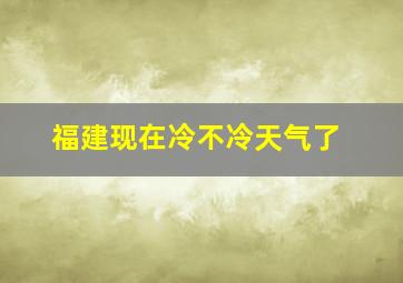 福建现在冷不冷天气了