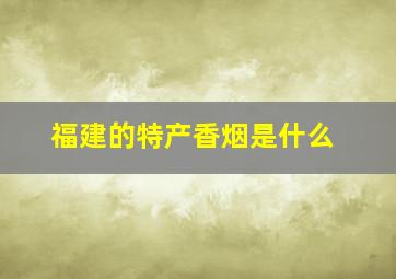 福建的特产香烟是什么