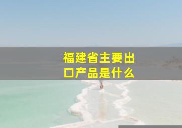 福建省主要出口产品是什么