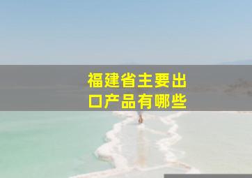 福建省主要出口产品有哪些