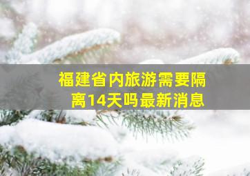 福建省内旅游需要隔离14天吗最新消息