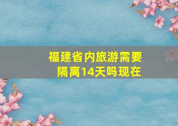 福建省内旅游需要隔离14天吗现在