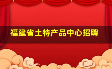 福建省土特产品中心招聘