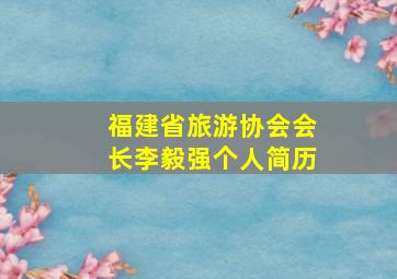 福建省旅游协会会长李毅强个人简历