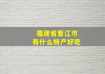 福建省晋江市有什么特产好吃