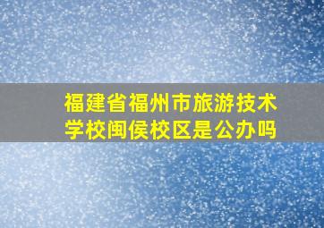 福建省福州市旅游技术学校闽侯校区是公办吗