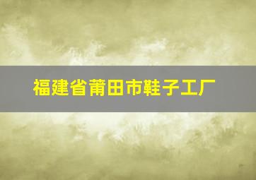 福建省莆田市鞋子工厂