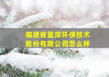 福建省蓝深环保技术股份有限公司怎么样