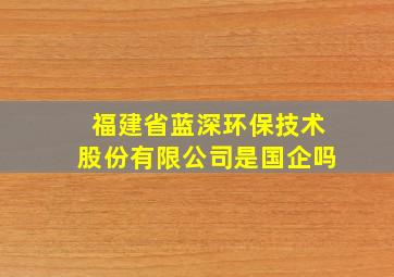 福建省蓝深环保技术股份有限公司是国企吗