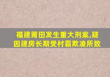 福建莆田发生重大刑案,疑因建房长期受村霸欺凌所致