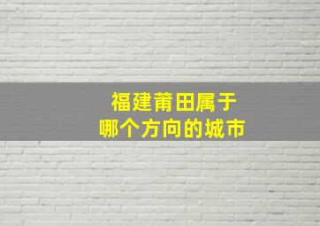 福建莆田属于哪个方向的城市