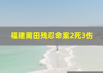 福建莆田残忍命案2死3伤