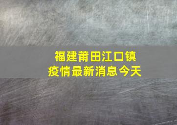 福建莆田江口镇疫情最新消息今天