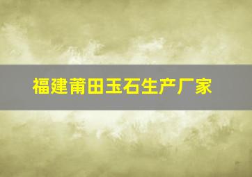 福建莆田玉石生产厂家