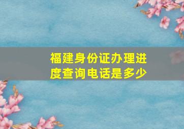 福建身份证办理进度查询电话是多少